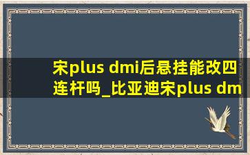 宋plus dmi后悬挂能改四连杆吗_比亚迪宋plus dm i改款